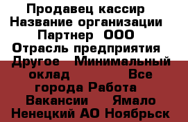 Продавец-кассир › Название организации ­ Партнер, ООО › Отрасль предприятия ­ Другое › Минимальный оклад ­ 46 000 - Все города Работа » Вакансии   . Ямало-Ненецкий АО,Ноябрьск г.